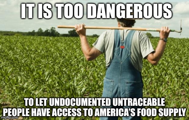 farmer | IT IS TOO DANGEROUS; TO LET UNDOCUMENTED UNTRACEABLE PEOPLE HAVE ACCESS TO AMERICA’S FOOD SUPPLY | image tagged in farmer,food,wwiii,poison | made w/ Imgflip meme maker