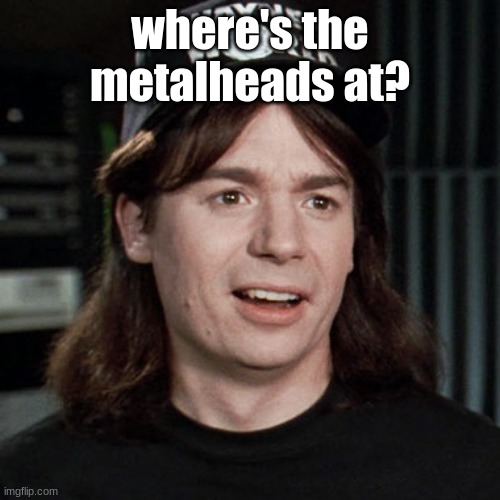 Seriously though, Where are they in this stream? I hope this summons them. | where's the metalheads at? | image tagged in wayne's world,metalhead | made w/ Imgflip meme maker