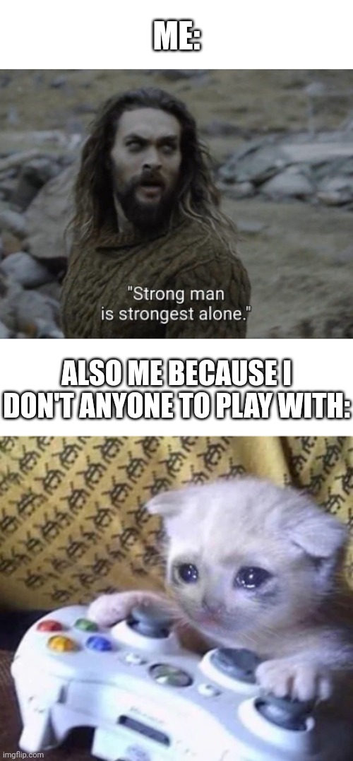 Life is tough... | ME:; ALSO ME BECAUSE I DON'T ANYONE TO PLAY WITH: | image tagged in stong man is strongest alone,crying cat xbox,no friends,reality,sad but true | made w/ Imgflip meme maker