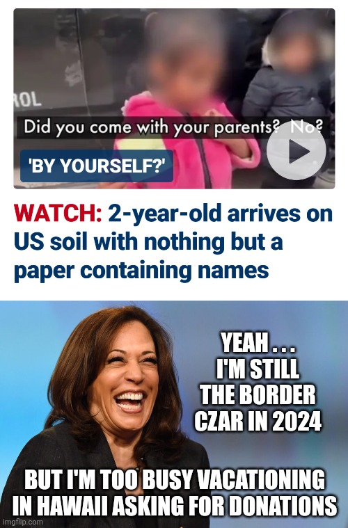 Lazy A$$ Czar | YEAH . . .
I'M STILL THE BORDER CZAR IN 2024; BUT I'M TOO BUSY VACATIONING IN HAWAII ASKING FOR DONATIONS | image tagged in kamala harris laughing,leftists,liberals,illegal immigration,democrats | made w/ Imgflip meme maker