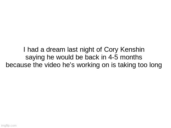 CHAT??!??//1//1/1/1 | I had a dream last night of Cory Kenshin saying he would be back in 4-5 months because the video he's working on is taking too long | made w/ Imgflip meme maker