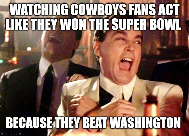 Goodfellows on Dems | WATCHING COWBOYS FANS ACT LIKE THEY WON THE SUPER BOWL; BECAUSE THEY BEAT WASHINGTON | image tagged in goodfellows on dems | made w/ Imgflip meme maker