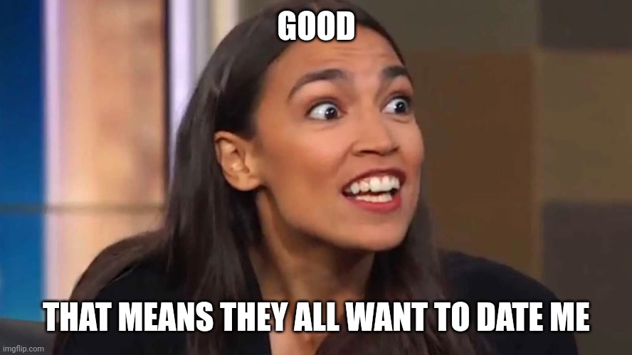 Crazy AOC | GOOD THAT MEANS THEY ALL WANT TO DATE ME | image tagged in crazy aoc | made w/ Imgflip meme maker