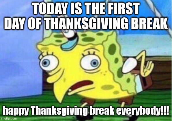 Mocking Spongebob | TODAY IS THE FIRST DAY OF THANKSGIVING BREAK; happy Thanksgiving break everybody!!! | image tagged in memes,mocking spongebob | made w/ Imgflip meme maker