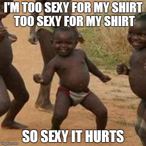 Third World Success Kid | I'M TOO SEXY FOR MY SHIRT TOO SEXY FOR MY SHIRT SO SEXY IT HURTS | image tagged in memes,third world success kid | made w/ Imgflip meme maker