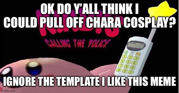 Be honest | OK DO Y’ALL THINK I COULD PULL OFF CHARA COSPLAY? IGNORE THE TEMPLATE I LIKE THIS MEME | image tagged in kirby's calling the police,question,chara,cosplay fail | made w/ Imgflip meme maker