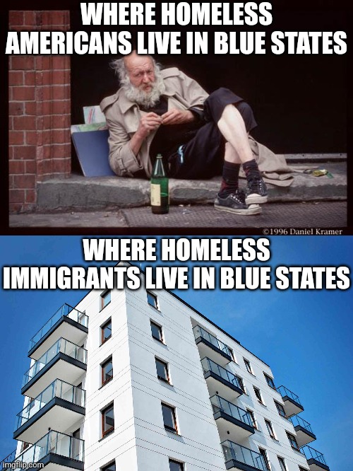 How can you tell the Democrat party is insane? Just look at how they deal with the homeless! | WHERE HOMELESS AMERICANS LIVE IN BLUE STATES; WHERE HOMELESS IMMIGRANTS LIVE IN BLUE STATES | image tagged in homeless man drinking,illegal immigration,liberal hypocrisy,stupid liberals,democratic party,epic fail | made w/ Imgflip meme maker