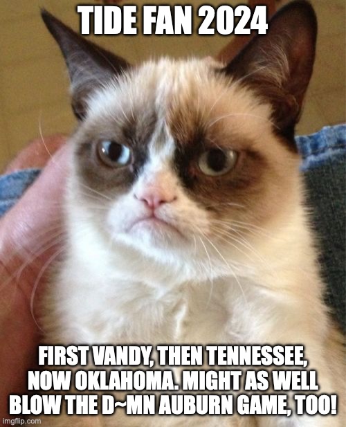 2024 Bama Football Lament | TIDE FAN 2024; FIRST VANDY, THEN TENNESSEE, NOW OKLAHOMA. MIGHT AS WELL BLOW THE D~MN AUBURN GAME, TOO! | image tagged in memes,grumpy cat,bama football,iron bowl,auburn football | made w/ Imgflip meme maker