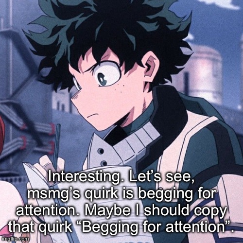 Deku | Interesting. Let’s see, msmg’s quirk is begging for attention. Maybe I should copy that quirk “Begging for attention”. | image tagged in deku | made w/ Imgflip meme maker