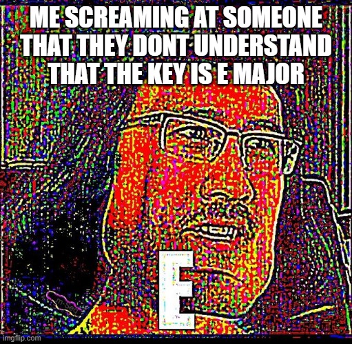 E | ME SCREAMING AT SOMEONE THAT THEY DONT UNDERSTAND THAT THE KEY IS E MAJOR | image tagged in e | made w/ Imgflip meme maker