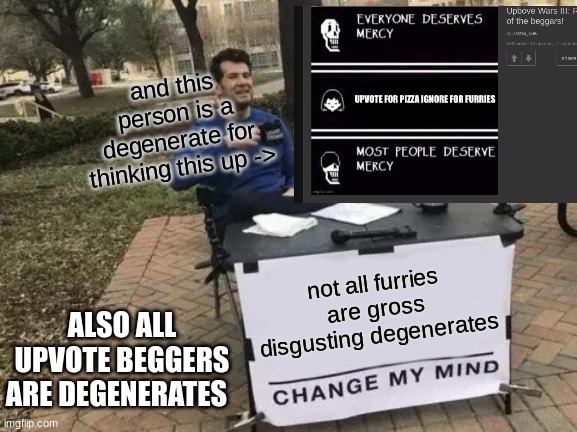 this man is basically begging for attention | and this person is a degenerate for thinking this up ->; not all furries are gross disgusting degenerates; ALSO ALL UPVOTE BEGGERS ARE DEGENERATES | image tagged in change my mind,not all furries are dissgusting,degenerates,amizin_aub,you suck | made w/ Imgflip meme maker