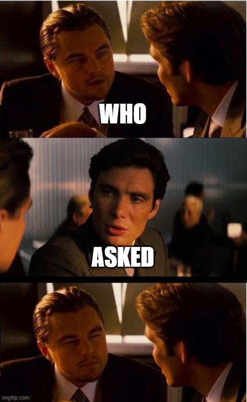 Turnaround be like | WHO; ASKED | image tagged in memes,inception | made w/ Imgflip meme maker