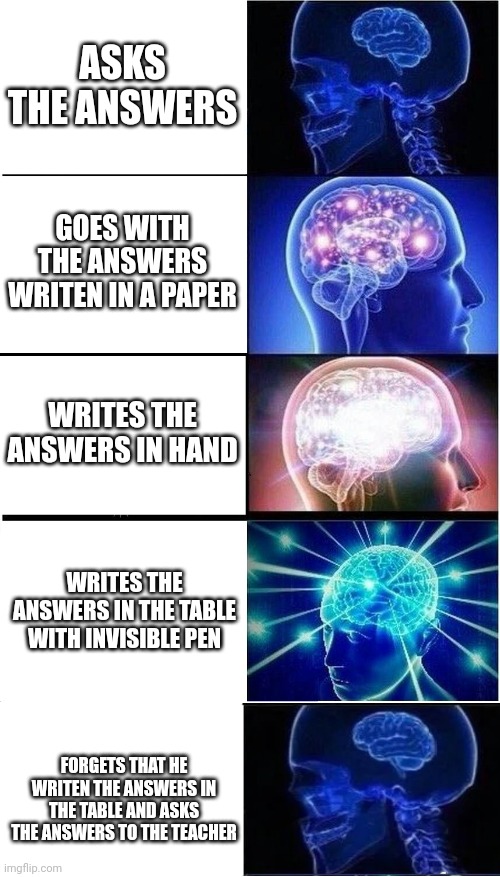 And yeah invisible pens exist | ASKS THE ANSWERS; GOES WITH THE ANSWERS WRITEN IN A PAPER; WRITES THE ANSWERS IN HAND; WRITES THE ANSWERS IN THE TABLE WITH INVISIBLE PEN; FORGETS THAT HE WRITEN THE ANSWERS IN THE TABLE AND ASKS THE ANSWERS TO THE TEACHER | image tagged in memes,expanding brain | made w/ Imgflip meme maker