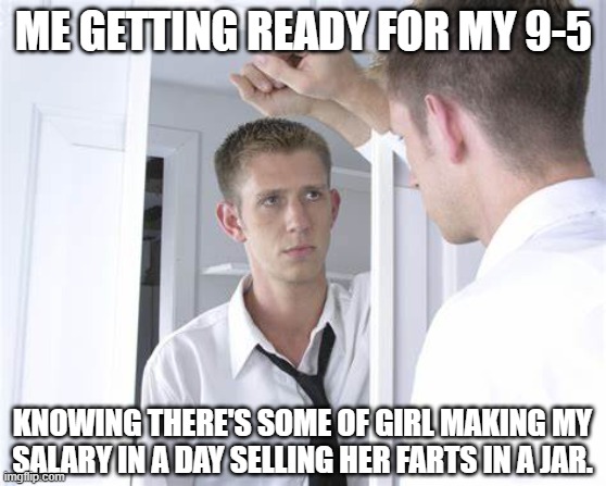 The Clown Was Me | ME GETTING READY FOR MY 9-5; KNOWING THERE'S SOME OF GIRL MAKING MY SALARY IN A DAY SELLING HER FARTS IN A JAR. | image tagged in funny,memes,relatable,oh wow are you actually reading these tags | made w/ Imgflip meme maker