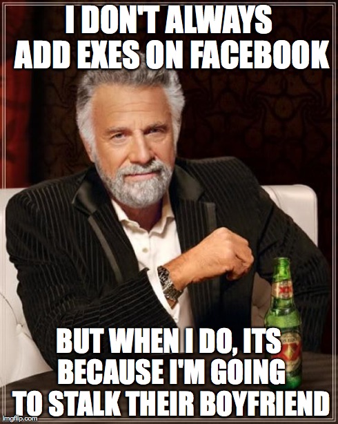 The Most Interesting Man In The World | I DON'T ALWAYS ADD EXES ON FACEBOOK BUT WHEN I DO, ITS BECAUSE I'M GOING TO STALK THEIR BOYFRIEND | image tagged in memes,the most interesting man in the world | made w/ Imgflip meme maker