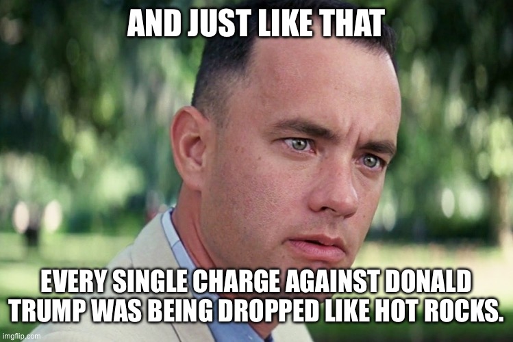 And Just Like That | AND JUST LIKE THAT; EVERY SINGLE CHARGE AGAINST DONALD TRUMP WAS BEING DROPPED LIKE HOT ROCKS. | image tagged in memes,and just like that | made w/ Imgflip meme maker