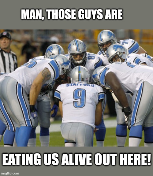 Detroit Lions | MAN, THOSE GUYS ARE EATING US ALIVE OUT HERE! | image tagged in detroit lions | made w/ Imgflip meme maker