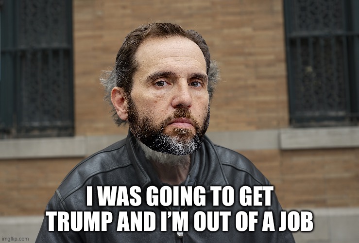 Happy Homeless | I WAS GOING TO GET TRUMP AND I’M OUT OF A JOB | image tagged in happy homeless,donald trump,politics | made w/ Imgflip meme maker