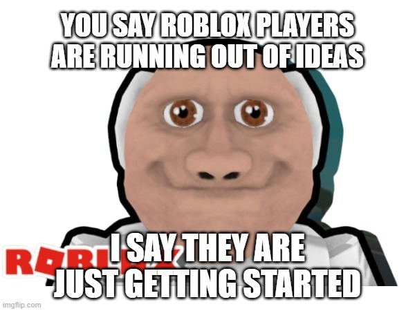 Old Man | YOU SAY ROBLOX PLAYERS ARE RUNNING OUT OF IDEAS; I SAY THEY ARE JUST GETTING STARTED | image tagged in old | made w/ Imgflip meme maker