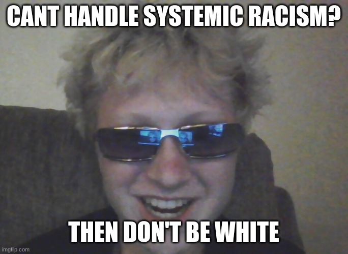 CANT HANDLE SYSTEMIC RACISM? THEN DON'T BE WHITE | made w/ Imgflip meme maker