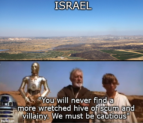 Israel seen from the Golan Heights | ISRAEL; "You will never find a more wretched hive of scum and villainy. We must be cautious" | image tagged in star wars mos eisley,israel,gaza genocide,palestine,gaza,genocide | made w/ Imgflip meme maker