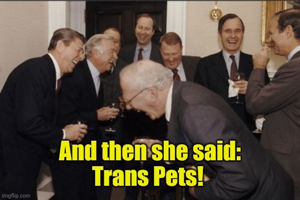 Laughing Men In Suits Meme | And then she said:
Trans Pets! | image tagged in memes,laughing men in suits | made w/ Imgflip meme maker