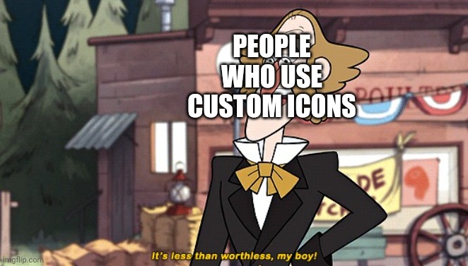 It's less than worthless | PEOPLE WHO USE CUSTOM ICONS | image tagged in it's less than worthless | made w/ Imgflip meme maker