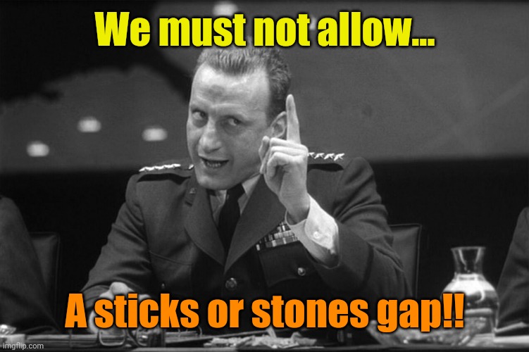 Dr Strangelove Mineshaft Gap | We must not allow... A sticks or stones gap!! | image tagged in dr strangelove mineshaft gap | made w/ Imgflip meme maker