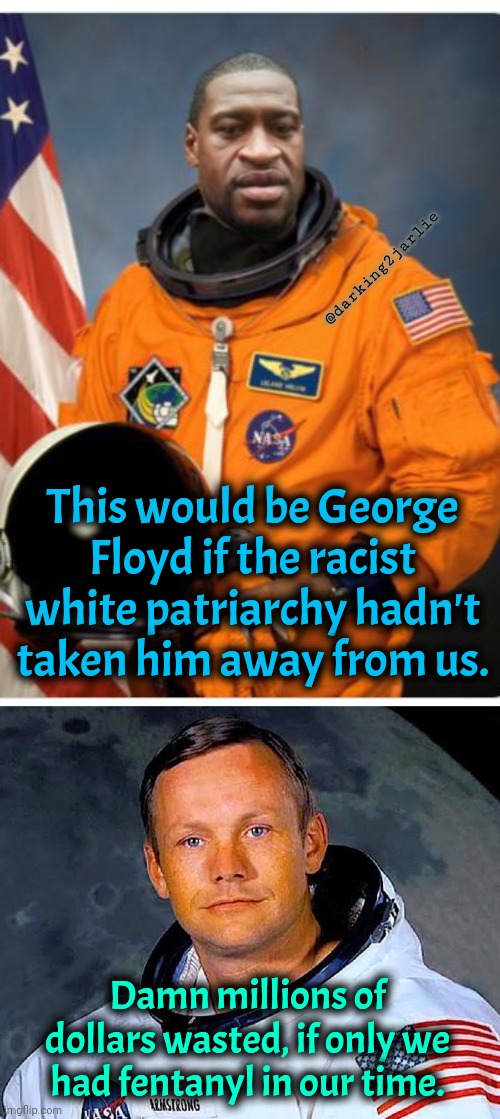 My man Floyd was High AF | @darking2jarlie; This would be George Floyd if the racist white patriarchy hadn't taken him away from us. Damn millions of dollars wasted, if only we had fentanyl in our time. | image tagged in george floyd,neil armstrong,satire | made w/ Imgflip meme maker