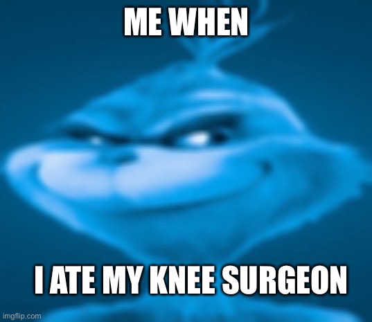 Can I post please? I need points | ME WHEN; I ATE MY KNEE SURGEON | image tagged in blue grinch | made w/ Imgflip meme maker