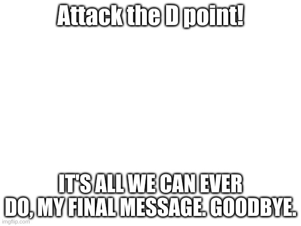 Goodbye. | Attack the D point! IT'S ALL WE CAN EVER DO, MY FINAL MESSAGE. GOODBYE. | image tagged in attackthedpoint | made w/ Imgflip meme maker