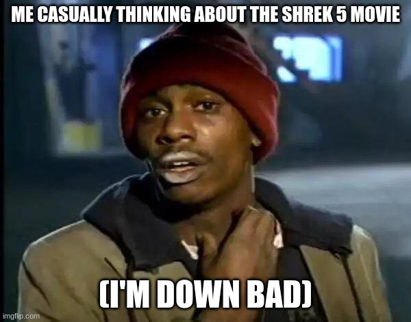 Feeling Literally Down Bad Mathematically rn | ME CASUALLY THINKING ABOUT THE SHREK 5 MOVIE; (I'M DOWN BAD) | image tagged in memes,y'all got any more of that,shrek,funny | made w/ Imgflip meme maker