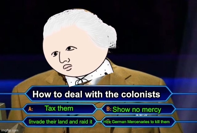 Who wants to be a millionaire? | How to deal with the colonists; Tax them; Show no mercy; Hire German Mercenaries to kill them; Invade their land and raid it | image tagged in who wants to be a millionaire | made w/ Imgflip meme maker