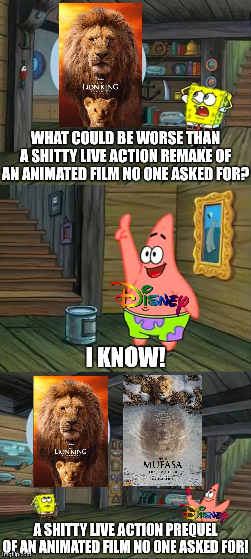 I am definitely not watching Mufasa: The Lion King | WHAT COULD BE WORSE THAN A SHITTY LIVE ACTION REMAKE OF AN ANIMATED FILM NO ONE ASKED FOR? I KNOW! A SHITTY LIVE ACTION PREQUEL OF AN ANIMATED FILM NO ONE ASKED FOR! | image tagged in spongebob 2 giant paint bubbles,disney,movies,the lion king | made w/ Imgflip meme maker