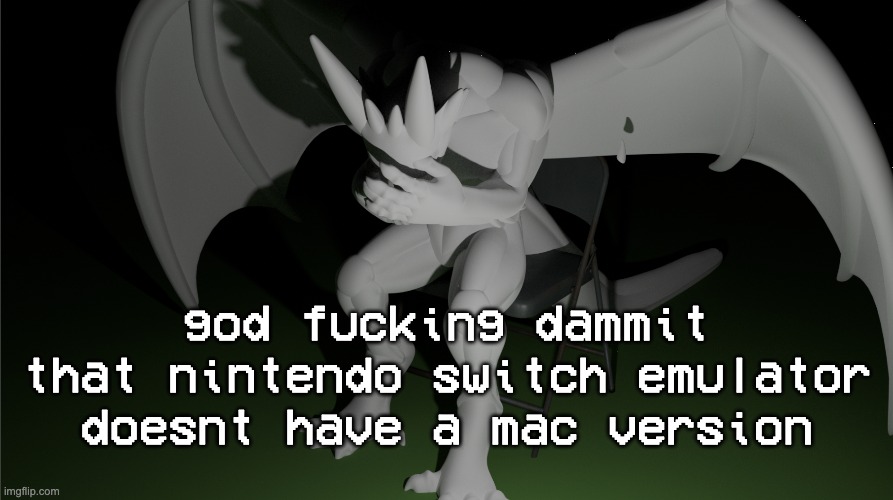 zad | god fucking dammit that nintendo switch emulator doesnt have a mac version | image tagged in depressed dragon rig | made w/ Imgflip meme maker