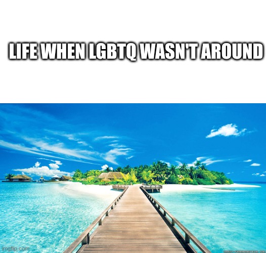 no hate but I'm just saying | LIFE WHEN LGBTQ WASN'T AROUND | image tagged in blank white template,paradise | made w/ Imgflip meme maker