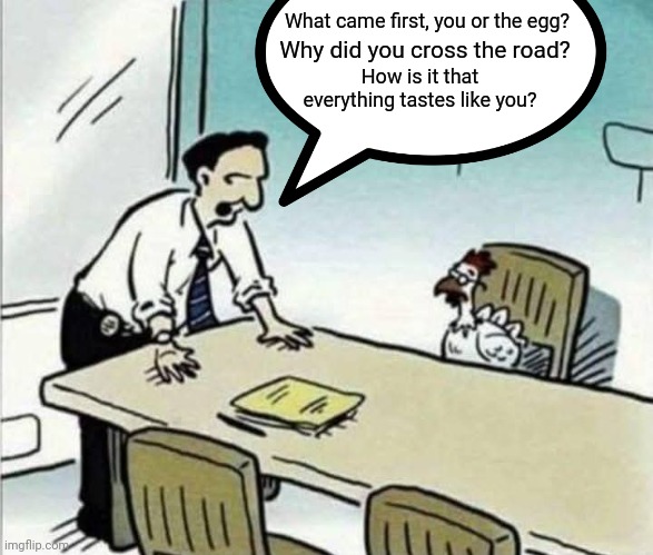 Maybe we'll finally get those answers to those questions we've been wondering about? | What came first, you or the egg? Why did you cross the road? How is it that everything tastes like you? | image tagged in memes,interrogation,which came first the chicken or the egg,cartoon,animals | made w/ Imgflip meme maker