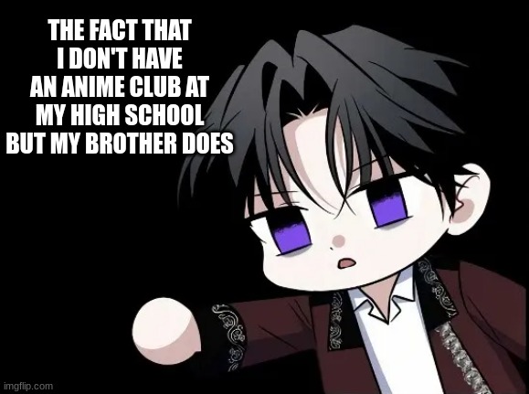 uh- | THE FACT THAT I DON'T HAVE AN ANIME CLUB AT MY HIGH SCHOOL BUT MY BROTHER DOES | image tagged in uh- | made w/ Imgflip meme maker