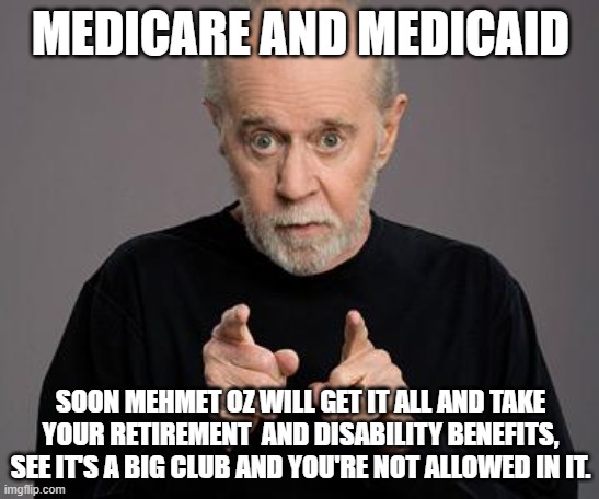 Oz will Destroy both  those Industries. | MEDICARE AND MEDICAID; SOON MEHMET OZ WILL GET IT ALL AND TAKE YOUR RETIREMENT  AND DISABILITY BENEFITS, SEE IT'S A BIG CLUB AND YOU'RE NOT ALLOWED IN IT. | image tagged in george carlin,medicare,healthcare,republican | made w/ Imgflip meme maker