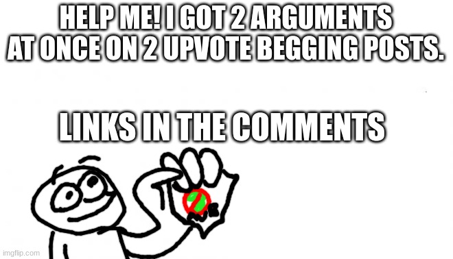 pls help | HELP ME! I GOT 2 ARGUMENTS AT ONCE ON 2 UPVOTE BEGGING POSTS. LINKS IN THE COMMENTS | image tagged in aub,arguments,serious,pls help,anti upvote beggars,oh wow are you actually reading these tags | made w/ Imgflip meme maker