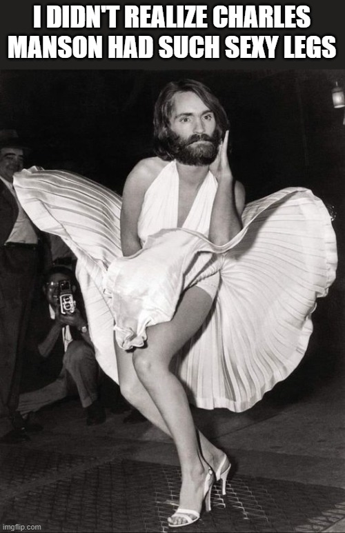 Charles Manson Had Sexy Legs | I DIDN'T REALIZE CHARLES MANSON HAD SUCH SEXY LEGS | image tagged in charles manson,marilyn monroe,sexy,legs,funny,memes | made w/ Imgflip meme maker