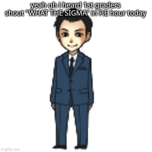 Moriarty but a shimeji | yeah uh i heard 1st graders shout "WHAT THE SIGMA" in P.E hour today | image tagged in moriarty but a shimeji | made w/ Imgflip meme maker