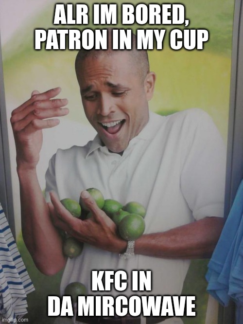 Why Can't I Hold All These Limes | ALR IM BORED, PATRON IN MY CUP; KFC IN DA MIRCOWAVE | image tagged in memes,why can't i hold all these limes | made w/ Imgflip meme maker