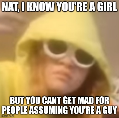 NAT, I KNOW YOU'RE A GIRL; BUT YOU CANT GET MAD FOR PEOPLE ASSUMING YOU'RE A GUY | made w/ Imgflip meme maker