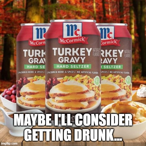 Hard Gravy | MAYBE I'LL CONSIDER GETTING DRUNK... | image tagged in cursed image | made w/ Imgflip meme maker