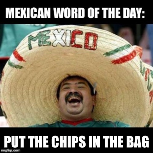 Mexican Word of the Day (LARGE) | PUT THE CHIPS IN THE BAG | image tagged in mexican word of the day large | made w/ Imgflip meme maker