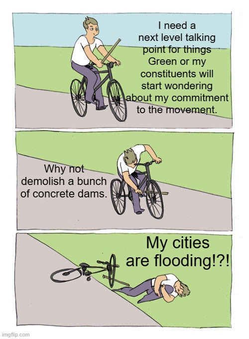 Iberian Flooding 101 | I need a next level talking point for things Green or my constituents will start wondering about my commitment to the movement. Why not demolish a bunch of concrete dams. My cities are flooding!?! | image tagged in memes,bike fall,climate change | made w/ Imgflip meme maker