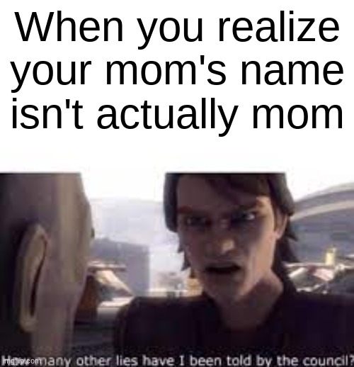 *Bad title* | When you realize your mom's name isn't actually mom | image tagged in what other lies have i been told by the council,parents | made w/ Imgflip meme maker