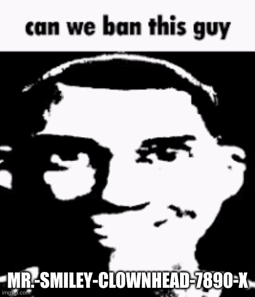 Can we ban this guy | MR.-SMILEY-CLOWNHEAD-7890-X | image tagged in can we ban this guy | made w/ Imgflip meme maker