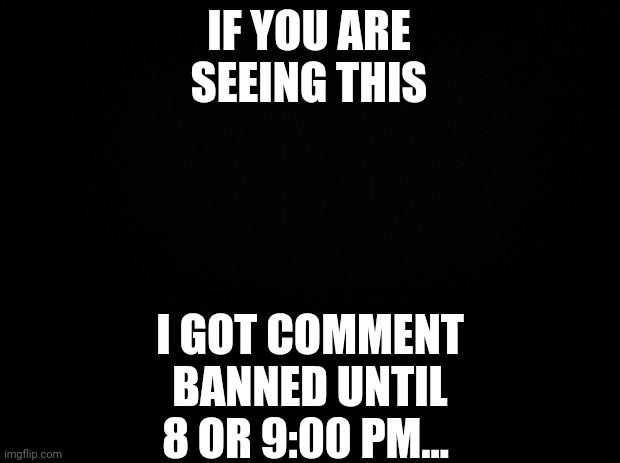 I got comment banned (sitewide) just because I told Jeffrey to kys... It was kind of valid by the way. | I GOT COMMENT BANNED UNTIL 8 OR 9:00 PM... IF YOU ARE SEEING THIS | image tagged in black background,announcement | made w/ Imgflip meme maker